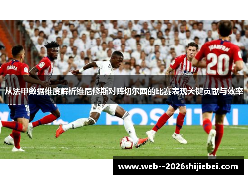 从法甲数据维度解析维尼修斯对阵切尔西的比赛表现关键贡献与效率