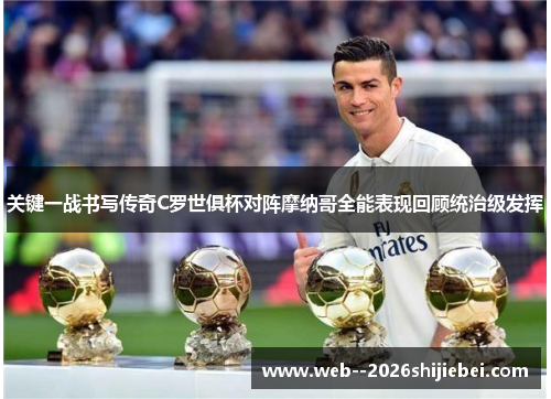 关键一战书写传奇C罗世俱杯对阵摩纳哥全能表现回顾统治级发挥