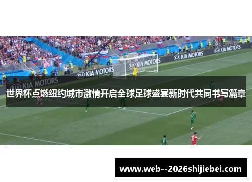 世界杯点燃纽约城市激情开启全球足球盛宴新时代共同书写篇章