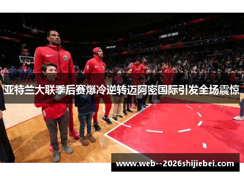 亚特兰大联季后赛爆冷逆转迈阿密国际引发全场震惊