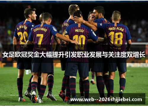 女足欧冠奖金大幅提升引发职业发展与关注度双增长