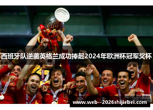 西班牙队逆袭英格兰成功捧起2024年欧洲杯冠军奖杯