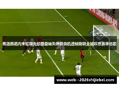 弗洛西诺内末轮领先却崩盘痛失保级良机遗憾降级全城叹息赛季悲歌