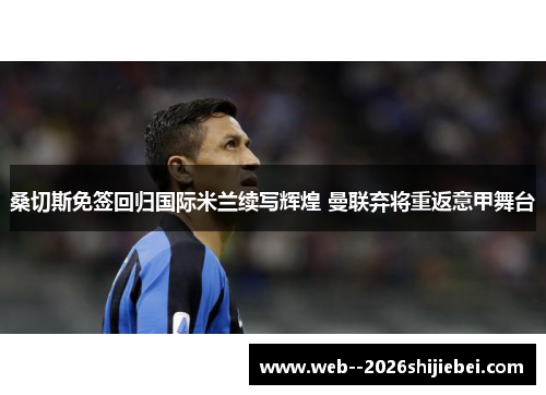 桑切斯免签回归国际米兰续写辉煌 曼联弃将重返意甲舞台