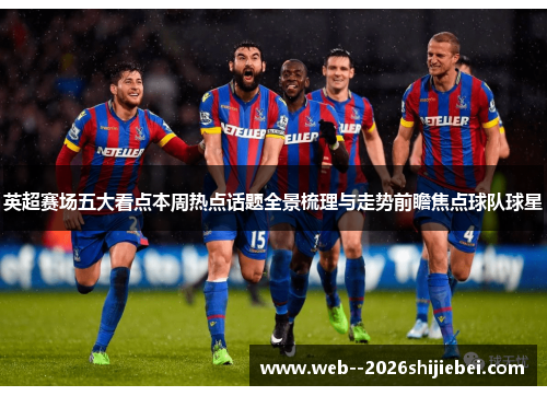 英超赛场五大看点本周热点话题全景梳理与走势前瞻焦点球队球星